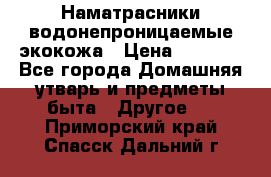 Наматрасники водонепроницаемые экокожа › Цена ­ 1 602 - Все города Домашняя утварь и предметы быта » Другое   . Приморский край,Спасск-Дальний г.
